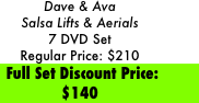 Dave & Ava 
Salsa Lifts & Aerials 
7 DVD Set
Regular Price: $210
 Full Set Discount Price:  $140