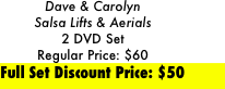 Dave & Carolyn 
Salsa Lifts & Aerials 
2 DVD Set
Regular Price: $60
Full Set Discount Price: $50