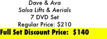 Dave & Ava 
Salsa Lifts & Aerials 
7 DVD Set
Regular Price: $210
Full Set Discount Price:  $140